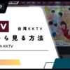 【2024年版】台湾のKKTVを日本から視聴する方法！無料で中華ドラマが見れるサイト